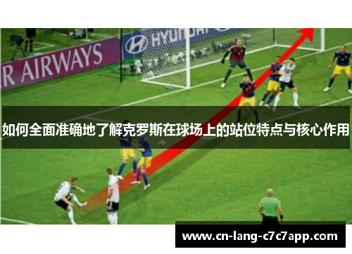 如何全面准确地了解克罗斯在球场上的站位特点与核心作用