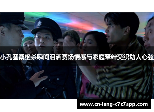 小孔塞桑绝杀瞬间泪洒赛场情感与家庭牵绊交织动人心弦