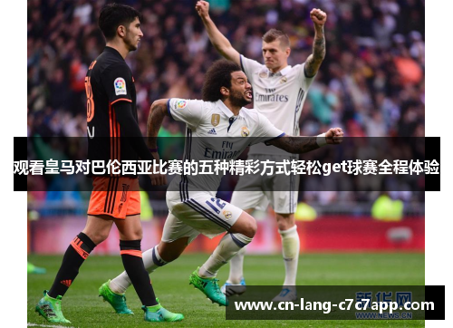 观看皇马对巴伦西亚比赛的五种精彩方式轻松get球赛全程体验