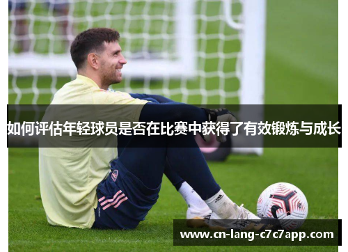 如何评估年轻球员是否在比赛中获得了有效锻炼与成长