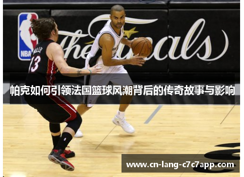 帕克如何引领法国篮球风潮背后的传奇故事与影响
