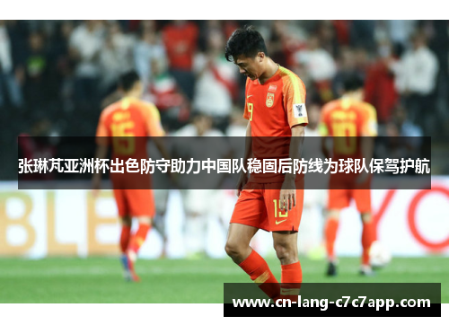 张琳芃亚洲杯出色防守助力中国队稳固后防线为球队保驾护航 张琳芃亚洲杯出色防守助力中国队稳固后防线为球队保驾护航