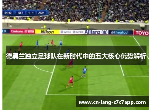 德黑兰独立足球队在新时代中的五大核心优势解析