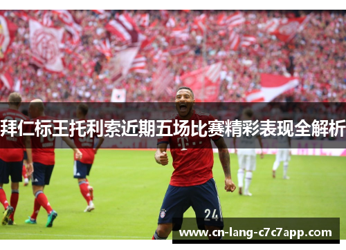 拜仁标王托利索近期五场比赛精彩表现全解析