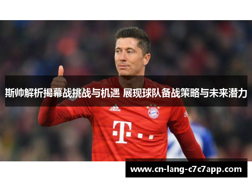 斯帅解析揭幕战挑战与机遇 展现球队备战策略与未来潜力