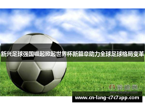 新兴足球强国崛起掀起世界杯新篇章助力全球足球格局变革