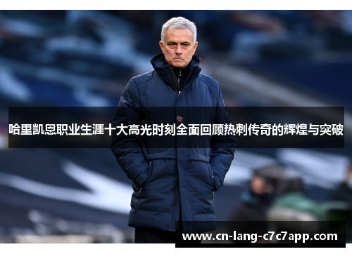 哈里凯恩职业生涯十大高光时刻全面回顾热刺传奇的辉煌与突破