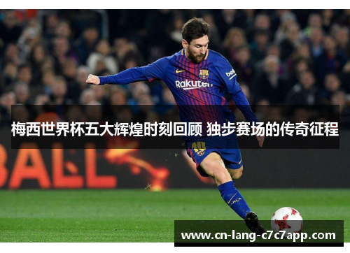 梅西世界杯五大辉煌时刻回顾 独步赛场的传奇征程