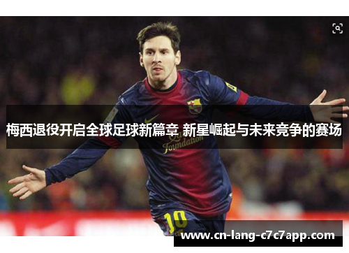 梅西退役开启全球足球新篇章 新星崛起与未来竞争的赛场 梅西退役开启全球足球新篇章 新星崛起与未来竞争的赛场