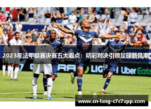 2023年法甲联赛决赛五大看点:精彩对决引领足球新风潮 2023年法甲联赛决赛五大看点:精彩对决引领足球新风潮