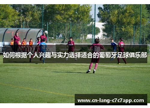 如何根据个人兴趣与实力选择适合的葡萄牙足球俱乐部 如何根据个人兴趣与实力选择适合的葡萄牙足球俱乐部