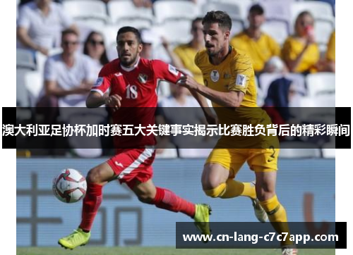 澳大利亚足协杯加时赛五大关键事实揭示比赛胜负背后的精彩瞬间