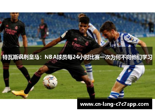 特瓦斯讽刺皇马:NBA球员每24小时比赛一次为何不向他们学习 特瓦斯讽刺皇马:NBA球员每24小时比赛一次为何不向他们学习