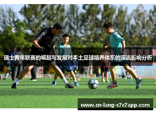 瑞士青年联赛的崛起与发展对本土足球培养体系的深远影响分析 瑞士青年联赛的崛起与发展对本土足球培养体系的深远影响分析