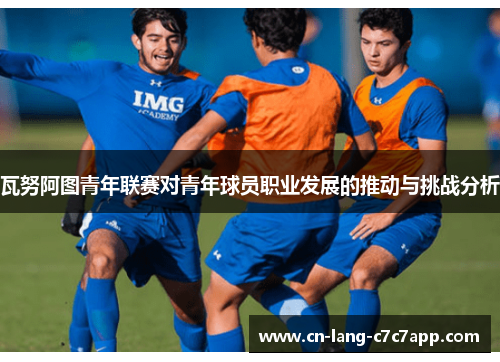瓦努阿图青年联赛对青年球员职业发展的推动与挑战分析 瓦努阿图青年联赛对青年球员职业发展的推动与挑战分析