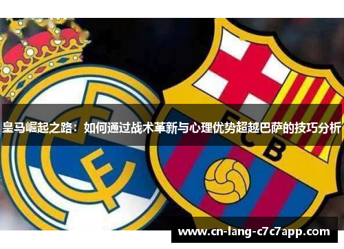 皇马崛起之路:如何通过战术革新与心理优势超越巴萨的技巧分析 皇马崛起之路:如何通过战术革新与心理优势超越巴萨的技巧分析