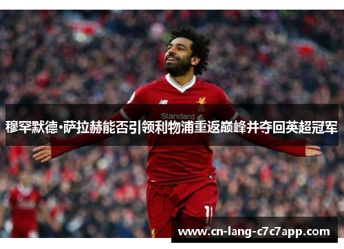 穆罕默德·萨拉赫能否引领利物浦重返巅峰并夺回英超冠军 穆罕默德·萨拉赫能否引领利物浦重返巅峰并夺回英超冠军