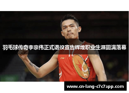 羽毛球传奇李宗伟正式退役宣告辉煌职业生涯圆满落幕
