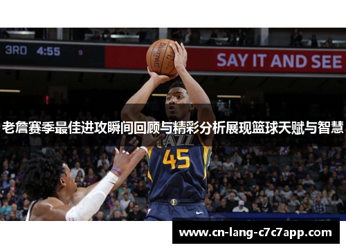老詹赛季最佳进攻瞬间回顾与精彩分析展现篮球天赋与智慧