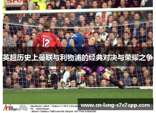 英超历史上曼联与利物浦的经典对决与荣耀之争 英超历史上曼联与利物浦的经典对决与荣耀之争