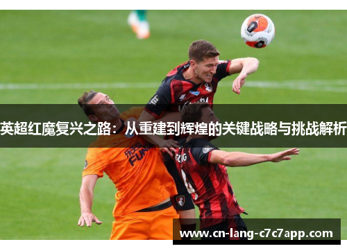 英超红魔复兴之路:从重建到辉煌的关键战略与挑战解析 英超红魔复兴之路:从重建到辉煌的关键战略与挑战解析