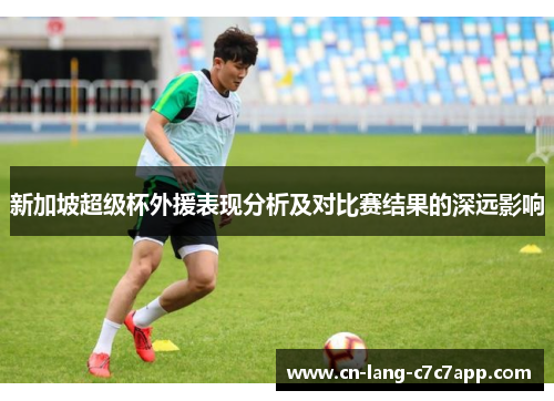 新加坡超级杯外援表现分析及对比赛结果的深远影响