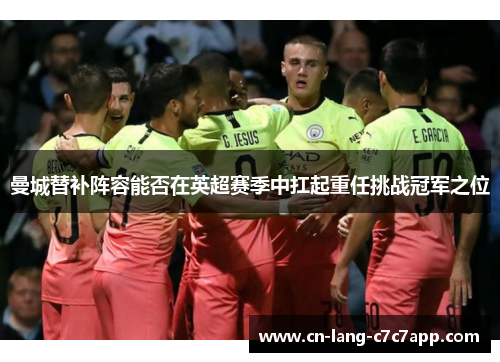 曼城替补阵容能否在英超赛季中扛起重任挑战冠军之位 曼城替补阵容能否在英超赛季中扛起重任挑战冠军之位