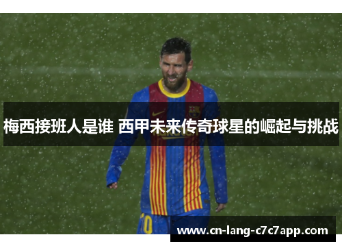 梅西接班人是谁 西甲未来传奇球星的崛起与挑战 梅西接班人是谁 西甲未来传奇球星的崛起与挑战