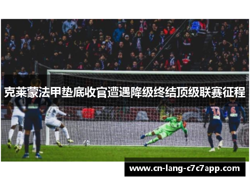 克莱蒙法甲垫底收官遭遇降级终结顶级联赛征程 克莱蒙法甲垫底收官遭遇降级终结顶级联赛征程