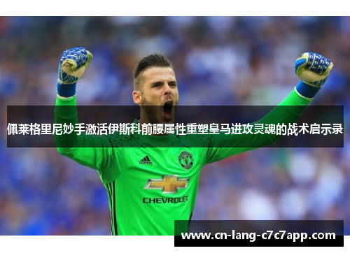 佩莱格里尼妙手激活伊斯科前腰属性重塑皇马进攻灵魂的战术启示录