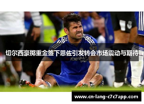 切尔西豪掷重金签下恩佐引发转会市场震动与期待