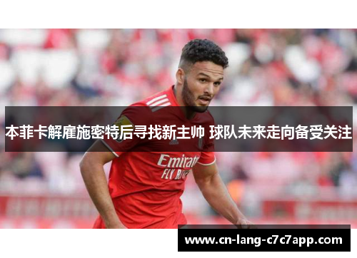 本菲卡解雇施密特后寻找新主帅 球队未来走向备受关注