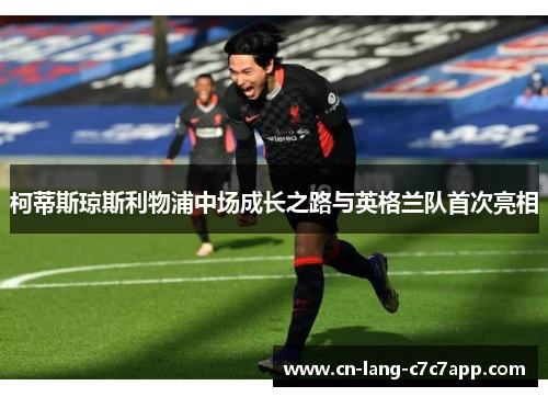 柯蒂斯琼斯利物浦中场成长之路与英格兰队首次亮相 柯蒂斯琼斯利物浦中场成长之路与英格兰队首次亮相