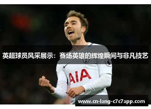 英超球员风采展示：赛场英雄的辉煌瞬间与非凡技艺