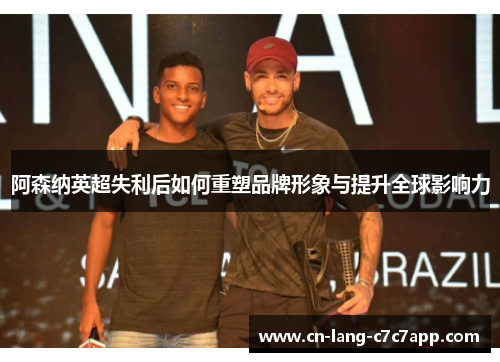 阿森纳英超失利后如何重塑品牌形象与提升全球影响力 阿森纳英超失利后如何重塑品牌形象与提升全球影响力